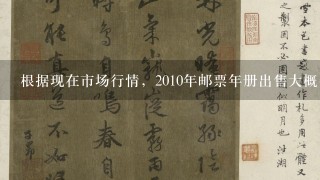 根据现在市场行情，2010年邮票年册出售大概多少钱差不多