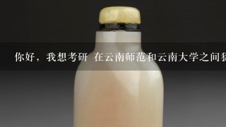 你好，我想考研 在云南师范和云南大学之间犹豫。我