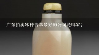 广东拍卖冰种翡翠最好的公司是哪家？