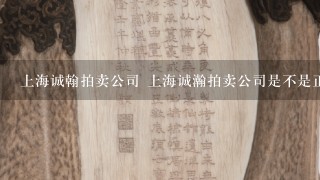 上海诚翰拍卖公司 上海诚瀚拍卖公司是不是正规公司,他们公司在工商局是否注册了..请你们告知外地的朋友,谢