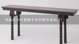 鸡血红小叶紫檀手串价格有谁知道？