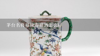 茅台名将福禄寿禧酒怎么样