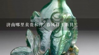 济南哪里卖贵和祥/春风祥玉茶具？