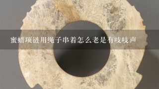 蜜蜡项链用绳子串着怎么老是有吱吱声