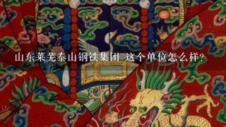 山东莱芜泰山钢铁集团 这个单位怎么样？