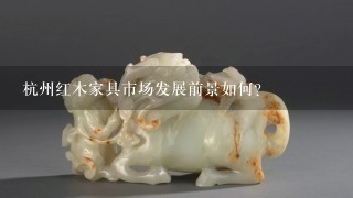 杭州红木家具市场发展前景如何?