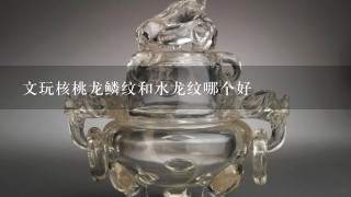 文玩核桃龙鳞纹和水龙纹哪个好