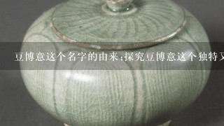 豆博意这个名字的由来;探究豆博意这个独特又有内涵的名字背后的故事