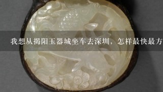 我想从揭阳玉器城坐车去深圳，怎样最快最方便？火车还是汽车？揭阳玉