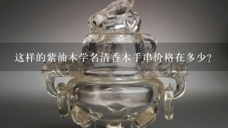 这样的紫油木学名清香木手串价格在多少？