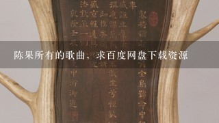 陈果所有的歌曲，求百度网盘下载资源