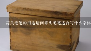 蒜头毛笔的用途请问算头毛笔适合写什么字体