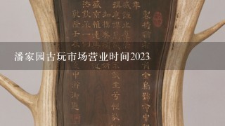 潘家园古玩市场营业时间2023