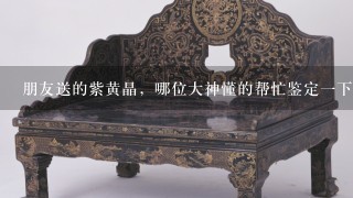 朋友送的紫黄晶，哪位大神懂的帮忙鉴定1下，价格怎么样的?