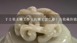 于士荣玉雕工作室的雕工怎么样？有收藏价值吗？求答