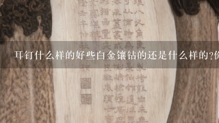 耳钉什么样的好些白金镶钻的还是什么样的?价位是多少？