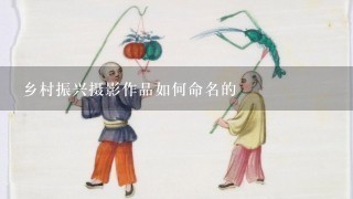 乡村振兴摄影作品如何命名的