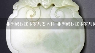 非洲酸枝红木家具怎么样 非洲酸枝红木家具价格