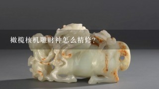 橄榄核机雕财神怎么精修?