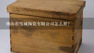 佛山市雪域陶瓷有限公司怎么样？