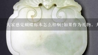 大家感觉蝴蝶标本怎么样啊?如果作为礼物，大家会喜欢吗?