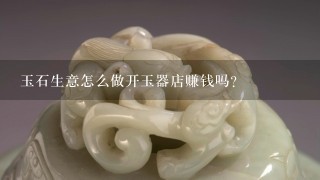 玉石生意怎么做开玉器店赚钱吗？