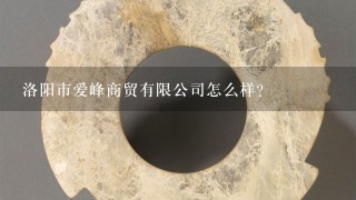 洛阳市爱峰商贸有限公司怎么样？