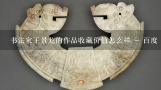 书法家王景龙的作品收藏价值怎么样 - 百度