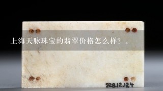 上海天脉珠宝的翡翠价格怎么样？。