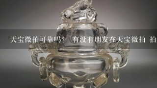 天宝微拍可靠吗？ 有没有朋友在天宝微拍 拍藏啊？ 有没有成交过？