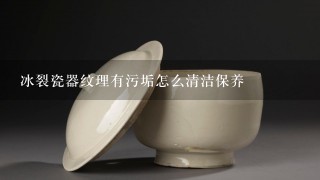 冰裂瓷器纹理有污垢怎么清洁保养