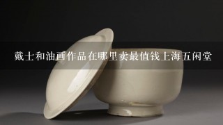 戴士和油画作品在哪里卖最值钱上海5闲堂