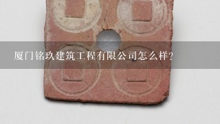 厦门铭玖建筑工程有限公司怎么样？