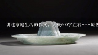 讲述家庭生活的作文，大概600字左右……原创更好