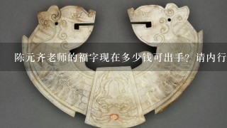 陈元齐老师的福字现在多少钱可出手？请内行专家指导，谢谢？