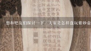 想和吧友们探讨1下，大家是怎样盘玩紫砂壶的