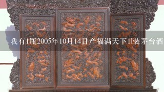 我有1瓶2005年10月14日产福满天下1l装茅台酒，玻璃