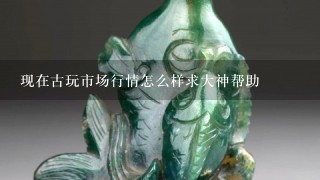 现在古玩市场行情怎么样求大神帮助