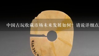 中国古玩收藏市场未来发展如何？请说详细点。