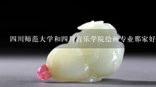 4川师范大学和4川音乐学院绘画专业那家好1点?