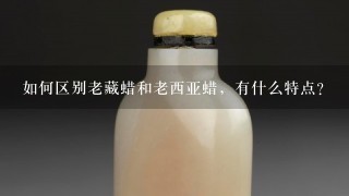 如何区别老藏蜡和老西亚蜡，有什么特点？