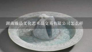 湖南臻品文化艺术品交易有限公司怎么样