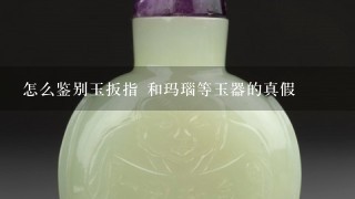 怎么鉴别玉扳指 和玛瑙等玉器的真假