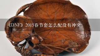 《DNF》2015春节套怎么配没有冲突