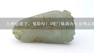 大神给看下，鬼脸纹1.4矮门墩满肉小金刚品质怎么样？价值多少？