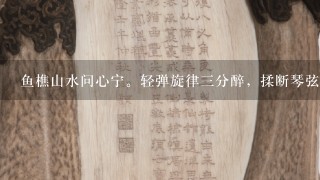 鱼樵山水问心宁。轻弹旋律3分醉，揉断琴弦几处醒？