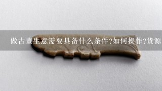 做古董生意需要具备什么条件?如何操作?货源如何搞到? 他们买卖是真的古董吗?