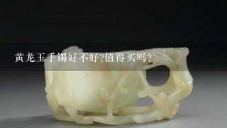 黄龙玉手镯好不好?值得买吗?