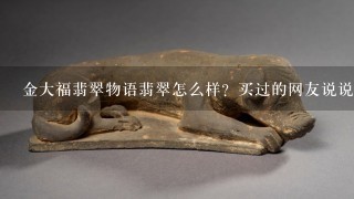 金大福翡翠物语翡翠怎么样？买过的网友说说