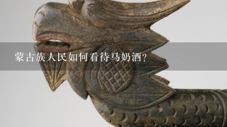 蒙古族人民如何看待马奶酒？